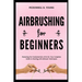Airbrushing for Beginners: Mastering the Fundamentals of Air Art: Your Complete Guide to Starting with Airbrush Technique