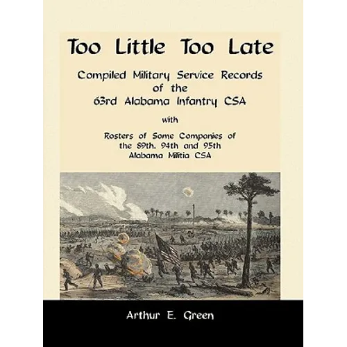 Too Little Too Late: Compiled Military Service Records of the 63rd Alabama Infantry CSA with Rosters of Some Companies of the 89th, 94th an