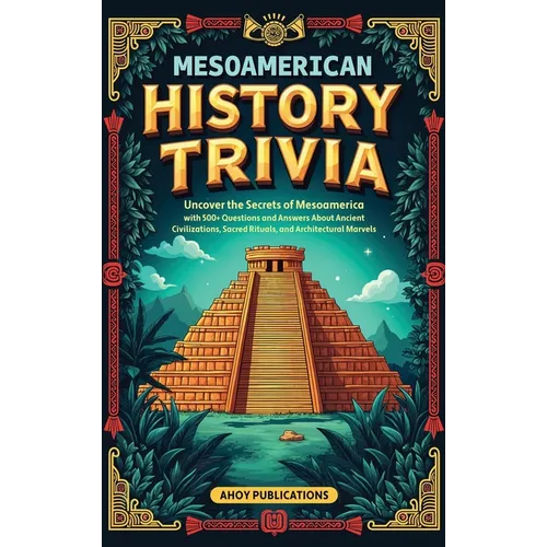 Mesoamerican History Trivia: Uncover the Secrets of Mesoamerica with 500+ Questions and Answers About Ancient Civilizations, Sacred Rituals, and Archi