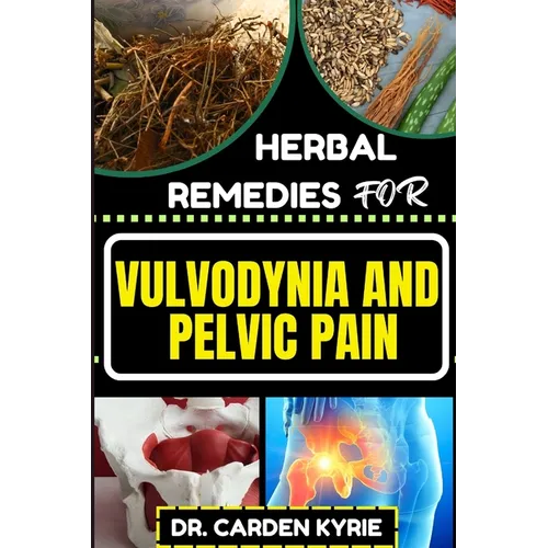 Herbal Remedies for Vulvodynia and Pelvic Pain: Empower Your Healing Journey With Herbal Solutions For Lasting Wellness, Restoring Comfort And Well-Be