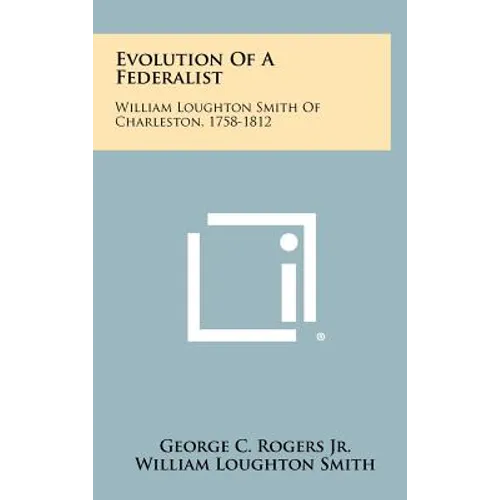 Evolution Of A Federalist: William Loughton Smith Of Charleston, 1758-1812