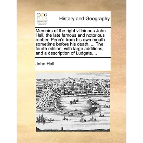 Memoirs of the Right Villainous John Hall, the Late Famous and Notorious Robber. Penn'd from His Own Mouth Sometime Before His Death. ... the Fourth E