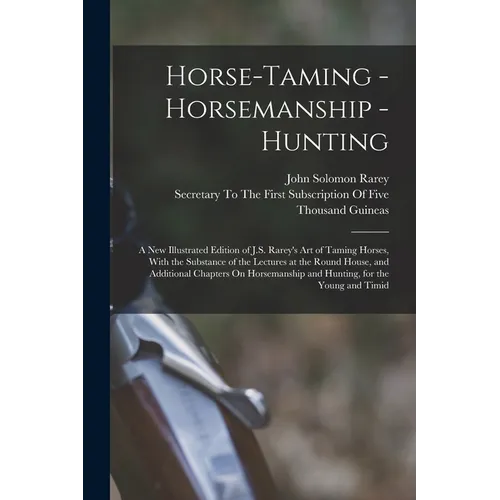 Horse-Taming - Horsemanship - Hunting: A New Illustrated Edition of J.S. Rarey's Art of Taming Horses, With the Substance of the Lectures at the Round