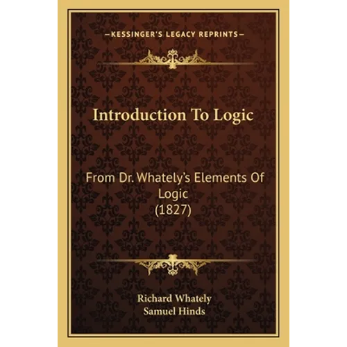 Introduction To Logic: From Dr. Whately's Elements Of Logic (1827)