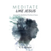 Meditate Like Jesus: Uncover the Meditative Practices of Jesus