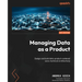 Managing Data as a Product: Design and build data-product-centered socio-technical architectures