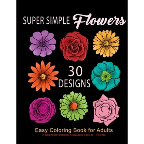 Super Simple Flowers: Easy Coloring Book for Adults: A Beginners Beautiful Grayscale Book of Flowers: 30 Prints of Lovely Whimsical Floral D