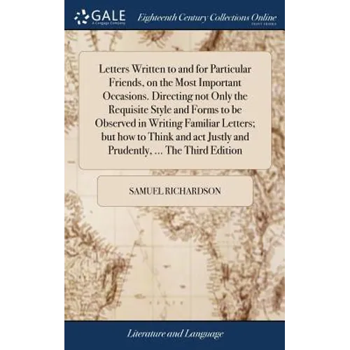 Letters Written to and for Particular Friends, on the Most Important Occasions. Directing not Only the Requisite Style and Forms to be Observed in Wri