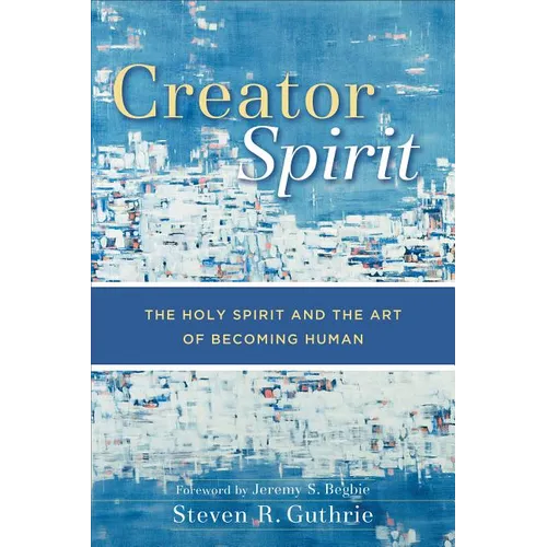 Creator Spirit: The Holy Spirit and the Art of Becoming Human