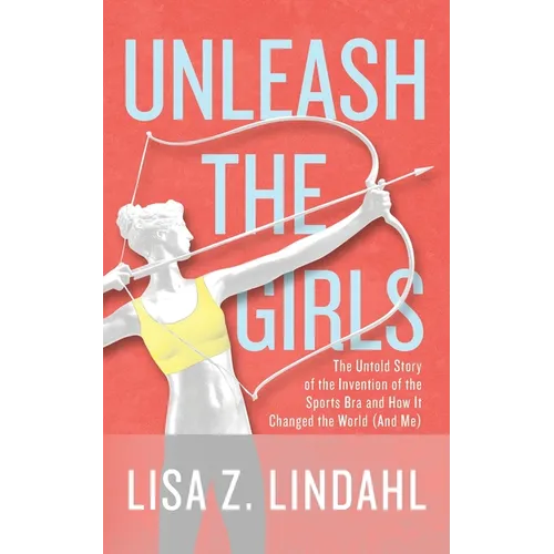 Unleash the Girls: The Untold Story of the Invention of the Sports Bra and How It Changed the World (And Me)