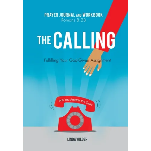 The Calling Prayer Journal and Workbook Romans 8: 28: Fulfilling Your God-Given Assignment Will You Answer the Call?