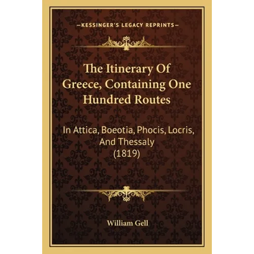 The Itinerary Of Greece, Containing One Hundred Routes: In Attica, Boeotia, Phocis, Locris, And Thessaly (1819)