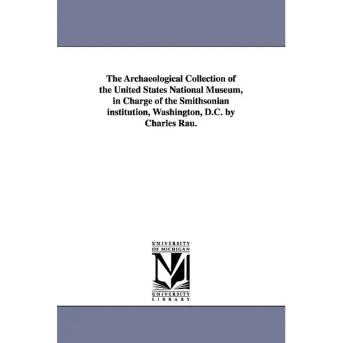 The Archaeological Collection of the United States National Museum, in Charge of the Smithsonian institution, Washington, D.C. by Charles Rau.