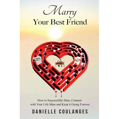 Marry Your Best Friend: How to Successfully Date, Connect with Your Life Mate and Keep it Going Forever