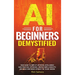 AI for Beginners Demystified: Your Guide to Simplify Artificial Intelligence Gain Practical Experience, Master Simple Concepts and Build Confidence Wi