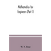 Mathematics for engineers (Part I) Including Elementary and Higher Algebra, Mensuration and Graphs, and Plane Trigonometry