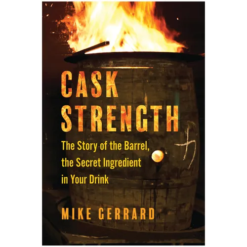 Cask Strength: The Story of the Barrel, the Secret Ingredient in Your Drink