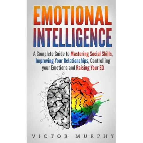Emotional Intelligence: A Complete Guide to Master Social Skills, Improve Your Relationships, Controlling your Emotions and Raise Your EQ