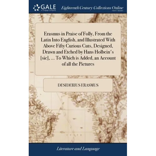 Erasmus in Praise of Folly, From the Latin Into English, and Illustrated With Above Fifty Curious Cuts, Designed, Drawn and Etched by Hans Holbein's [