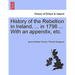 History of the Rebellion in Ireland, ... in 1798 ... With an appendix, etc.