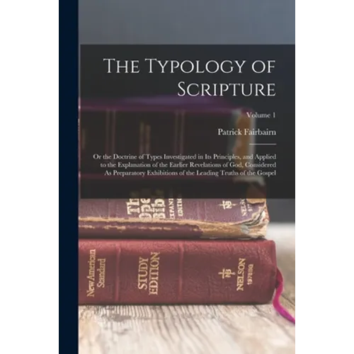 The Typology of Scripture: Or the Doctrine of Types Investigated in Its Principles, and Applied to the Explanation of the Earlier Revelations of