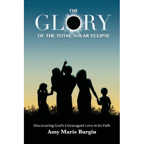 The Glory of the Total Solar Eclipse: Discovering God's Extravagant Love in Its Path