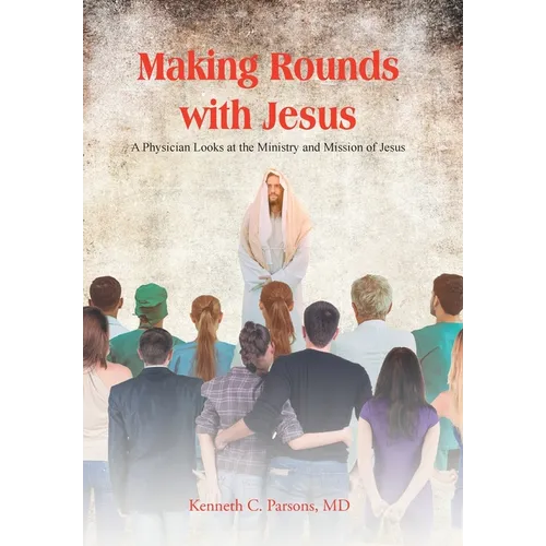 Making Rounds with Jesus: A Physician Looks at the Ministry and Mission of Jesus