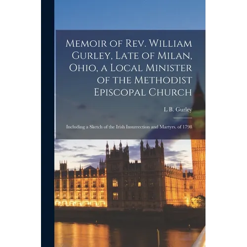 Memoir of Rev. William Gurley, Late of Milan, Ohio, a Local Minister of the Methodist Episcopal Church: Including a Sketch of the Irish Insurrection a