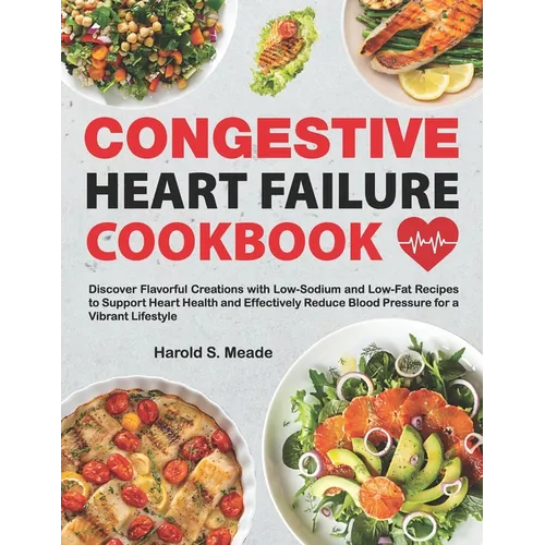 Congestive Heart Failure Cookbook: Discover Flavorful Creations with Low-Sodium and Low-Fat Recipes to Support Heart Health and Effectively Reduce Blo
