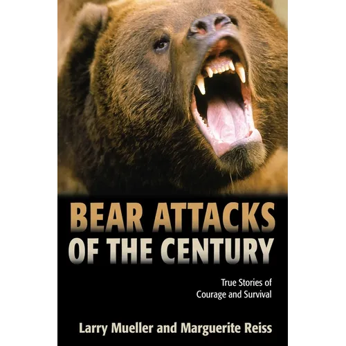 Bear Attacks of the Century: True Stories Of Courage And Survival