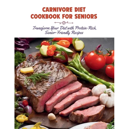 Carnivore Diet Cookbook for Seniors: Transform Your Diet with Protein-Rich, Senior-Friendly Recipes