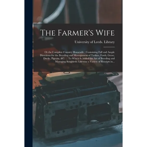The Farmer's Wife; or the Complete Country Housewife: Containing Full and Ample Directions for the Breeding and Management of Turkies, Fowls, Geese, D