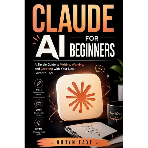Claude Ai for Beginners: A Simple Guide to Writing, Working, and Creating with Your New Favorite Tool