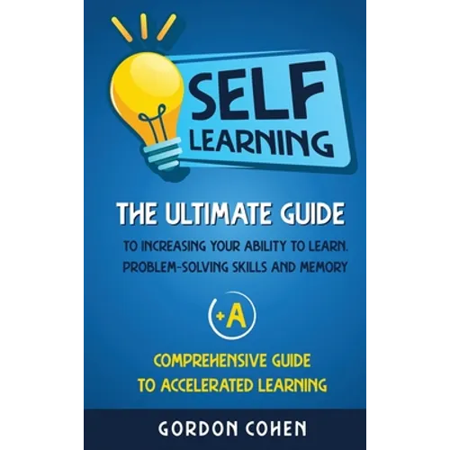 Self-Learning: The Ultimate Guide to Increasing Your Ability to Learn, Problem- Solving Skills and Memory + A Comprehensive Guide to