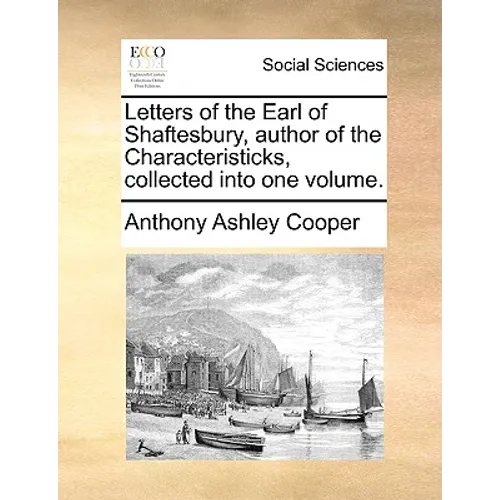 Letters of the Earl of Shaftesbury, Author of the Characteristicks, Collected Into One Volume.