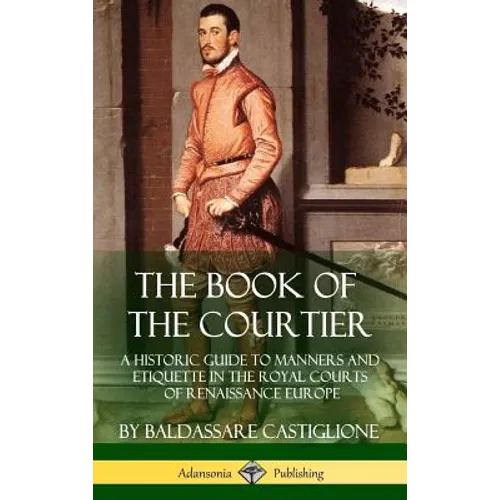 The Book of the Courtier: A Historic Guide to Manners and Etiquette in the Royal Courts of Renaissance Europe (Hardcover)