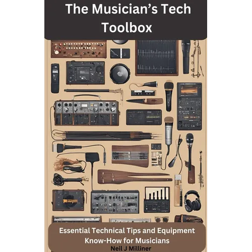 The Musician's Tech Toolbox-Essential Technical Tips and Equipment Know-How for Musicians