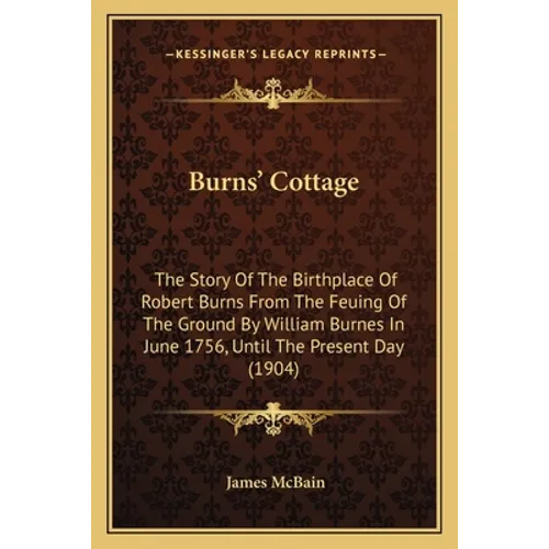 Burns' Cottage: The Story Of The Birthplace Of Robert Burns From The Feuing Of The Ground By William Burnes In June 1756, Until The Present Day (1904)