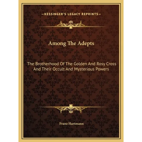 Among The Adepts: The Brotherhood Of The Golden And Rosy Cross And Their Occult And Mysterious Powers
