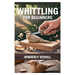 Whittling for Beginners: A Complete Step-By-Step Guide to Mastering the Basics, Essential Tools, Safe Techniques, and Easy Wood Carving Projects for F