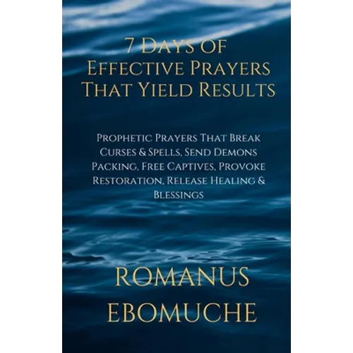 7 Days of Effective Prayers That Yield Results: Prophetic Prayers That Break Curses & Spells, Send Demons Packing, Free Captives, Provoke Restoration,