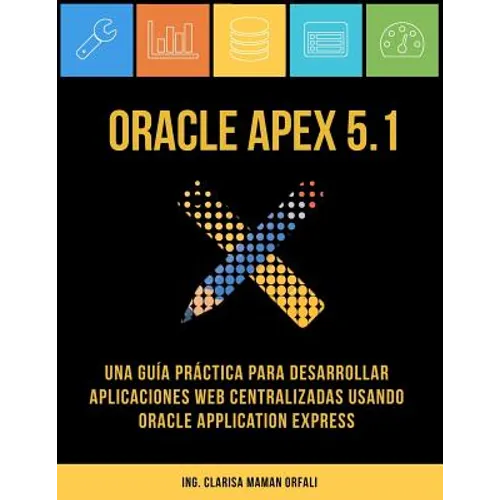 Oracle APEX 5.1: Una guía práctica para desarrollar aplicaciones web centralizadas usando Oracle Application Express