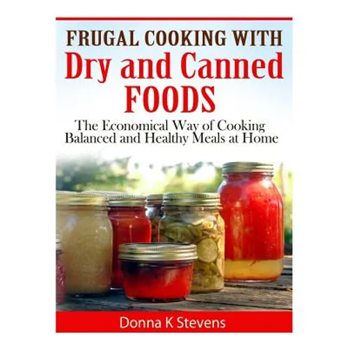 Frugal Cooking with Dry and Canned Foods: The Economical Way of Cooking Balanced and Healthy Meals at Home