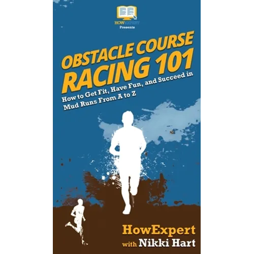 Obstacle Course Racing 101: How to Get Fit, Have Fun, and Succeed in Mud Runs From A to Z