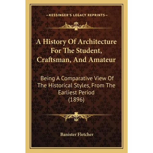 A History Of Architecture For The Student, Craftsman, And Amateur: Being A Comparative View Of The Historical Styles, From The Earliest Period (1896)