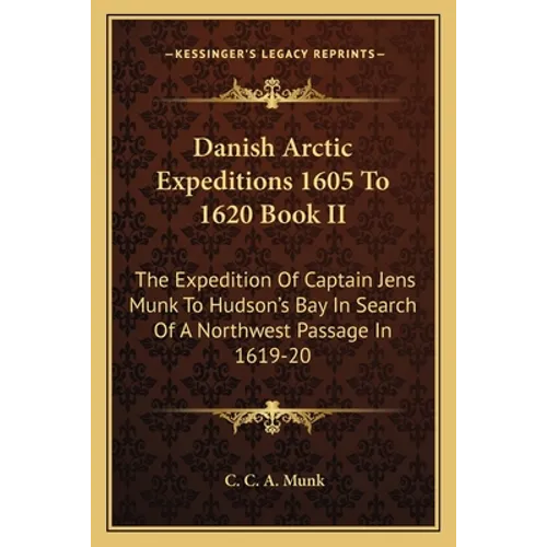 Danish Arctic Expeditions 1605 To 1620 Book II: The Expedition Of Captain Jens Munk To Hudson's Bay In Search Of A Northwest Passage In 1619-20