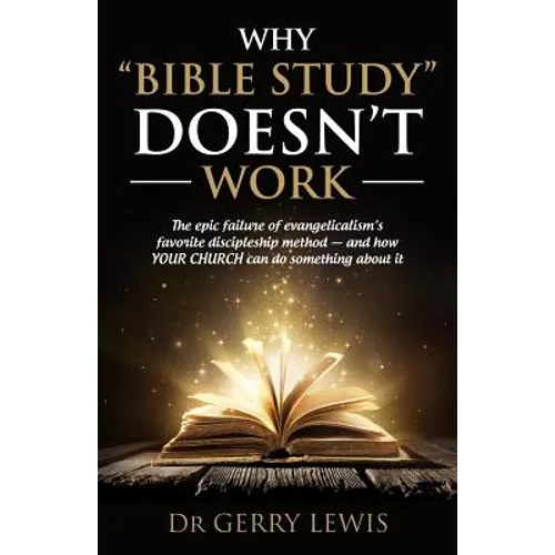 Why Bible Study Doesn't Work: The epic failure of evangelicalism's favorite discipleship method - and how YOUR CHURCH can do something about it