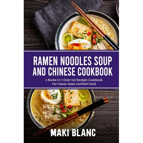 Ramen Noodle Soup And Chinese Cookbook: 2 Books In 1: Over 150 Recipes Cookbook For Classic Asian Comfort Food