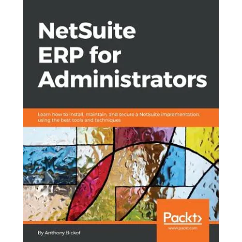 NetSuite ERP for Administrators: Learn how to install, maintain, and secure a NetSuite implementation, using the best tools and techniques
