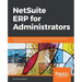 NetSuite ERP for Administrators: Learn how to install, maintain, and secure a NetSuite implementation, using the best tools and techniques